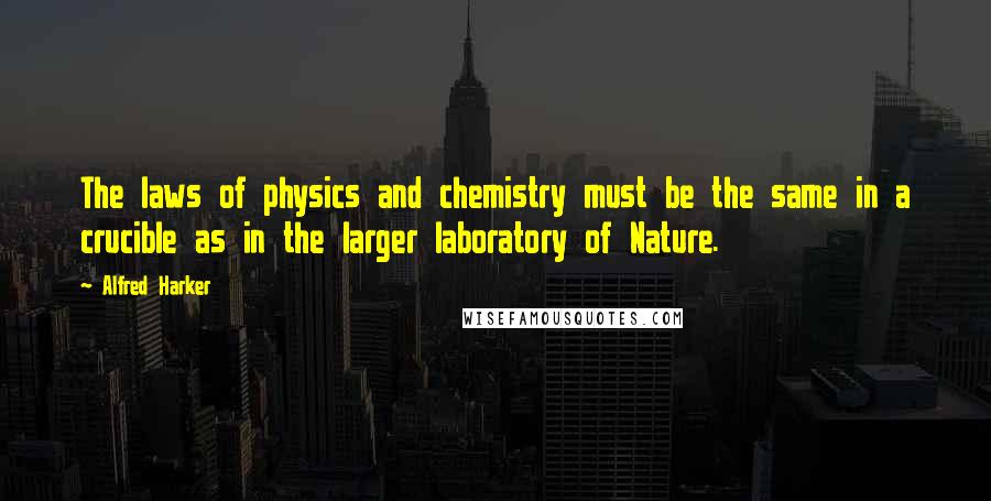 Alfred Harker Quotes: The laws of physics and chemistry must be the same in a crucible as in the larger laboratory of Nature.