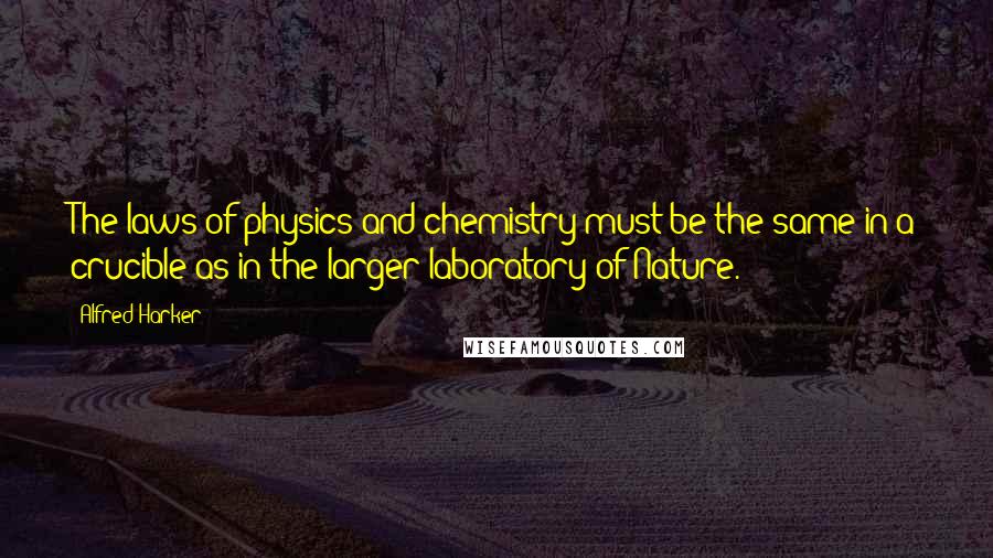 Alfred Harker Quotes: The laws of physics and chemistry must be the same in a crucible as in the larger laboratory of Nature.