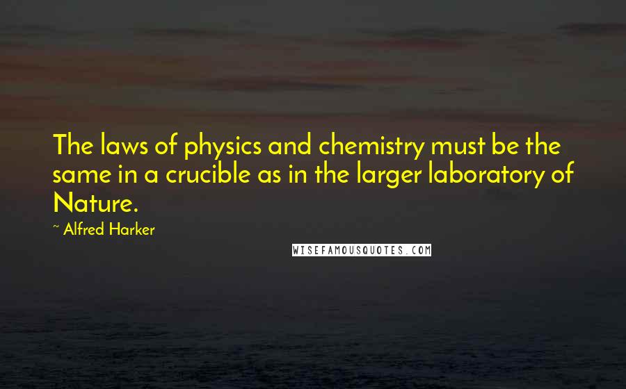 Alfred Harker Quotes: The laws of physics and chemistry must be the same in a crucible as in the larger laboratory of Nature.