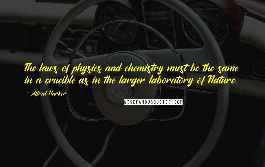 Alfred Harker Quotes: The laws of physics and chemistry must be the same in a crucible as in the larger laboratory of Nature.