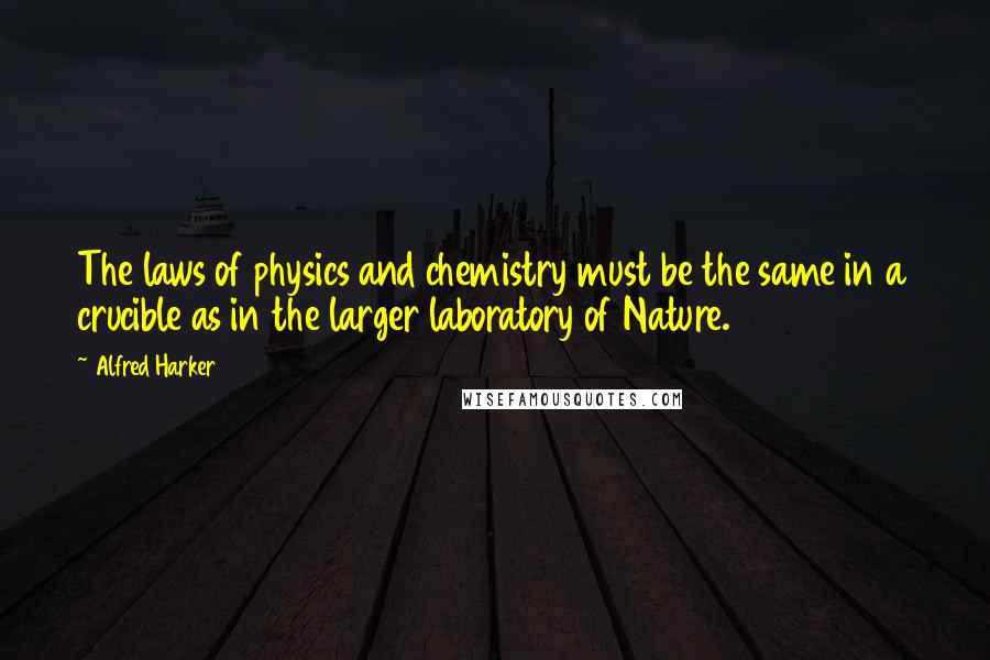 Alfred Harker Quotes: The laws of physics and chemistry must be the same in a crucible as in the larger laboratory of Nature.