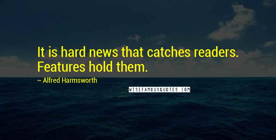 Alfred Harmsworth Quotes: It is hard news that catches readers. Features hold them.