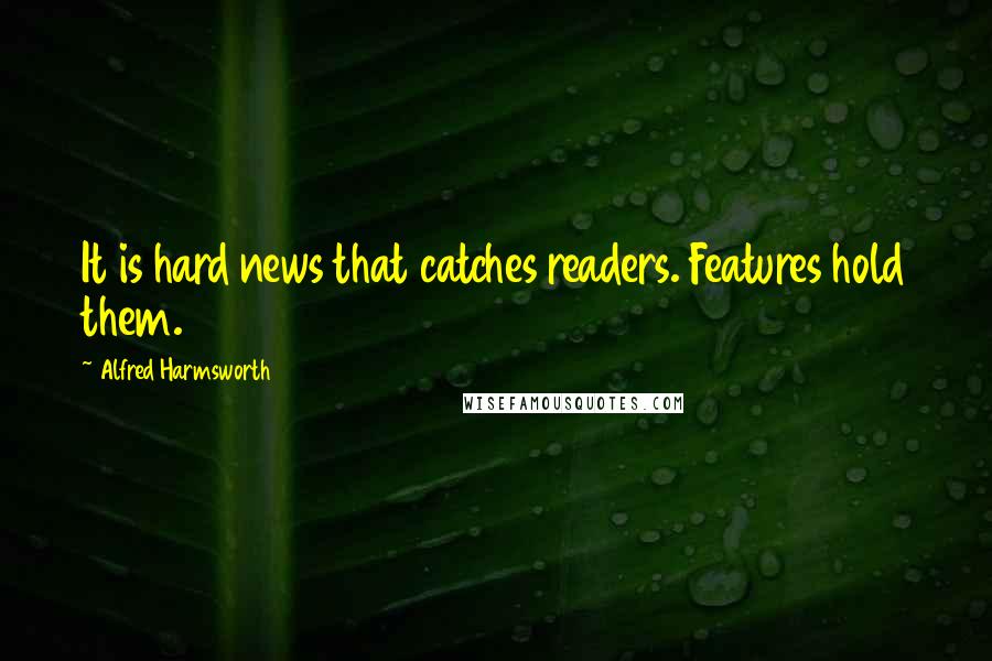 Alfred Harmsworth Quotes: It is hard news that catches readers. Features hold them.