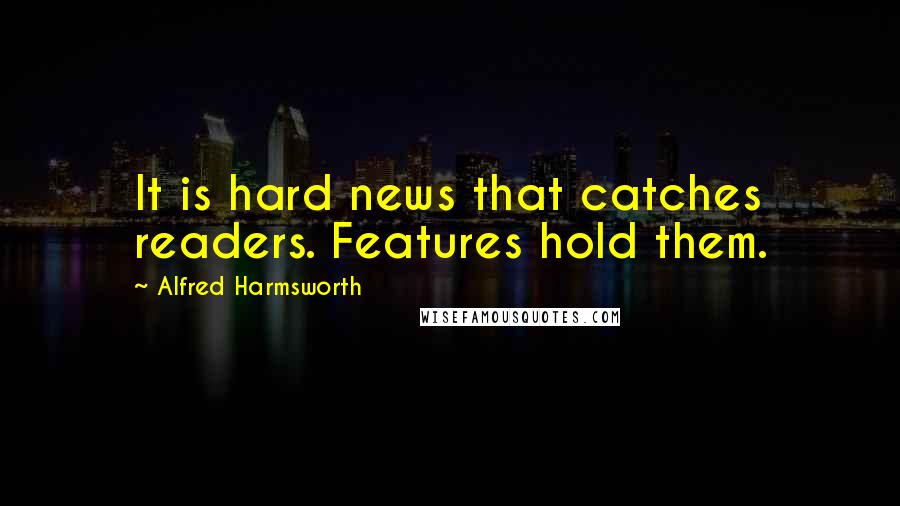 Alfred Harmsworth Quotes: It is hard news that catches readers. Features hold them.