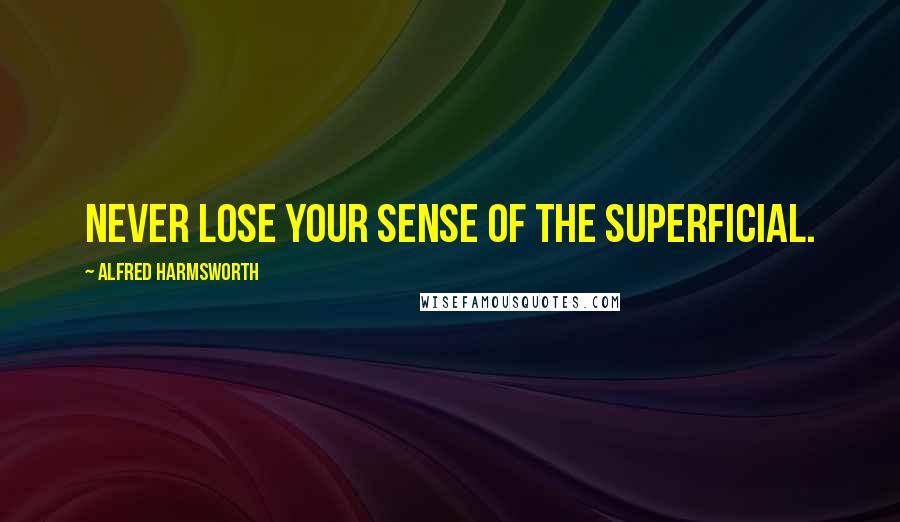 Alfred Harmsworth Quotes: Never lose your sense of the superficial.