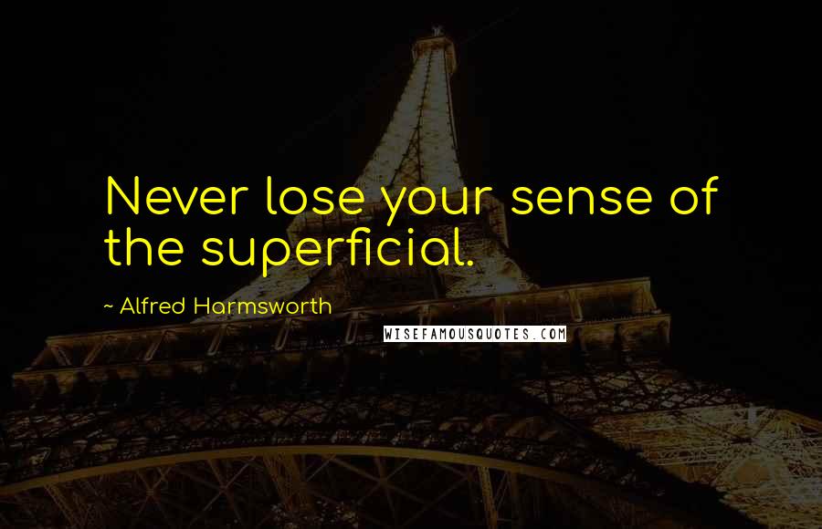 Alfred Harmsworth Quotes: Never lose your sense of the superficial.
