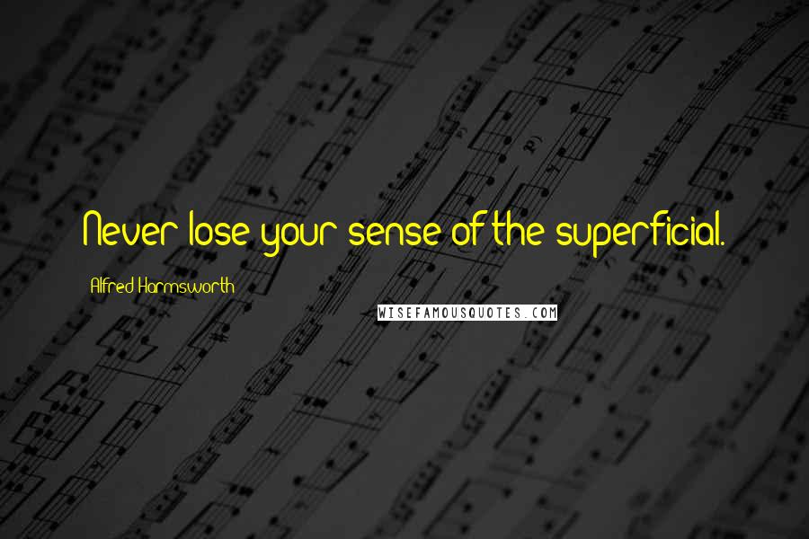 Alfred Harmsworth Quotes: Never lose your sense of the superficial.