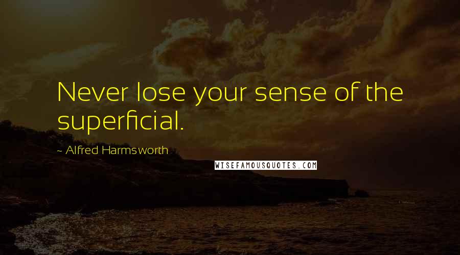 Alfred Harmsworth Quotes: Never lose your sense of the superficial.