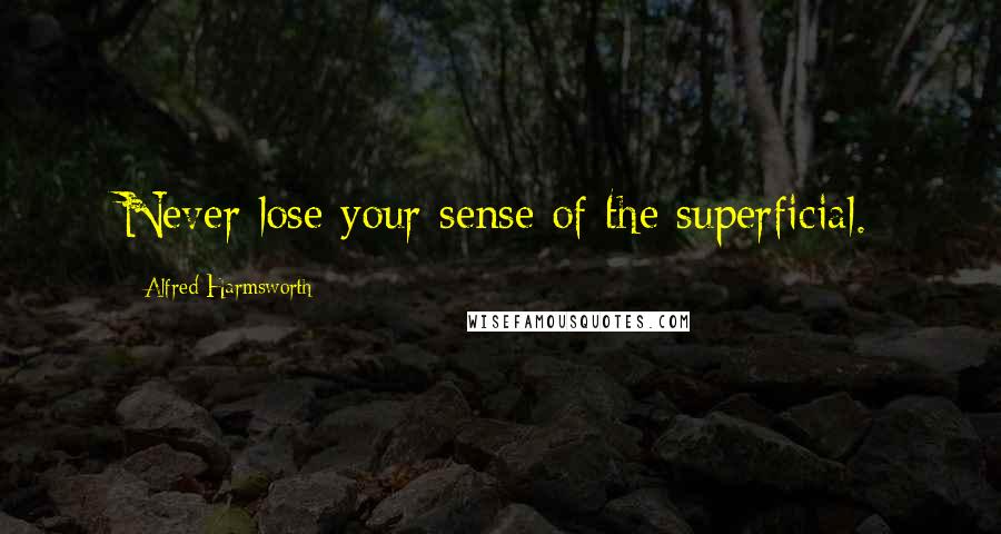 Alfred Harmsworth Quotes: Never lose your sense of the superficial.