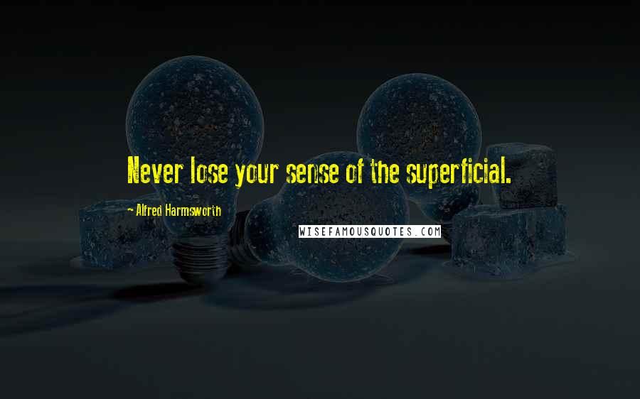 Alfred Harmsworth Quotes: Never lose your sense of the superficial.