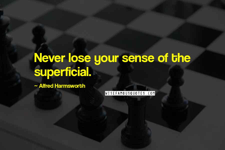 Alfred Harmsworth Quotes: Never lose your sense of the superficial.
