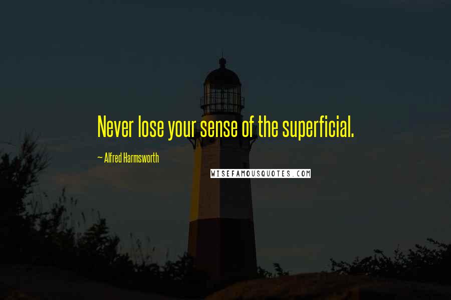 Alfred Harmsworth Quotes: Never lose your sense of the superficial.