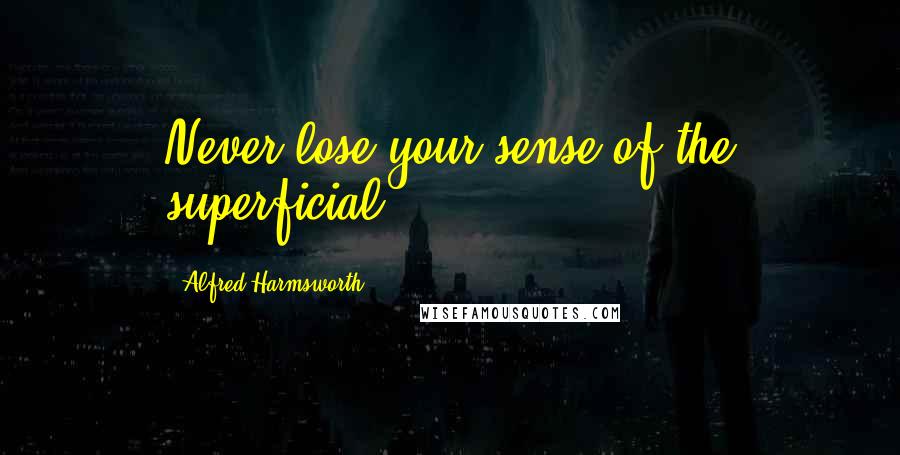 Alfred Harmsworth Quotes: Never lose your sense of the superficial.