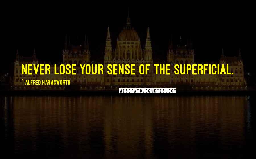 Alfred Harmsworth Quotes: Never lose your sense of the superficial.