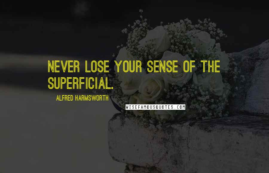 Alfred Harmsworth Quotes: Never lose your sense of the superficial.
