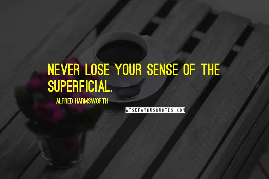 Alfred Harmsworth Quotes: Never lose your sense of the superficial.