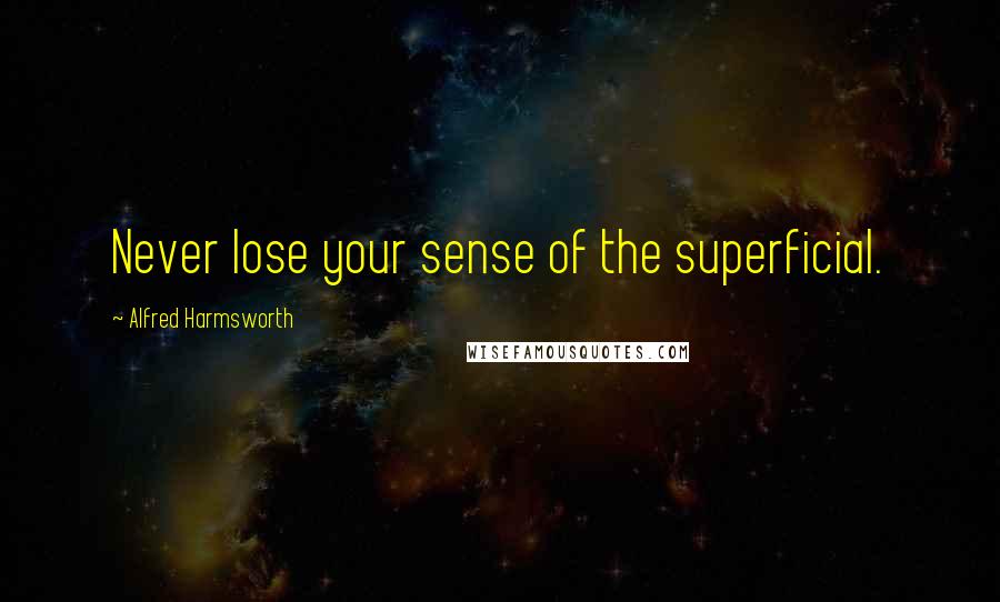 Alfred Harmsworth Quotes: Never lose your sense of the superficial.
