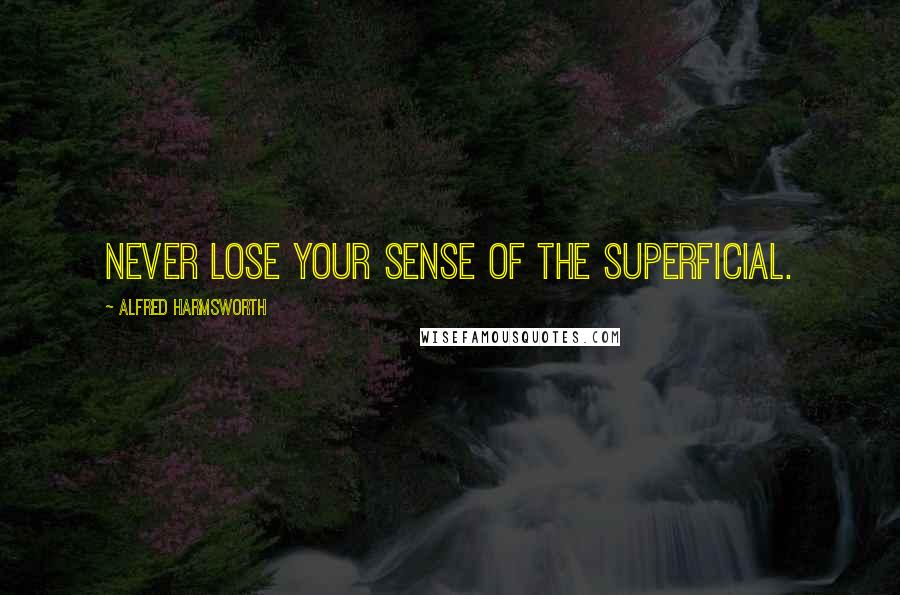 Alfred Harmsworth Quotes: Never lose your sense of the superficial.