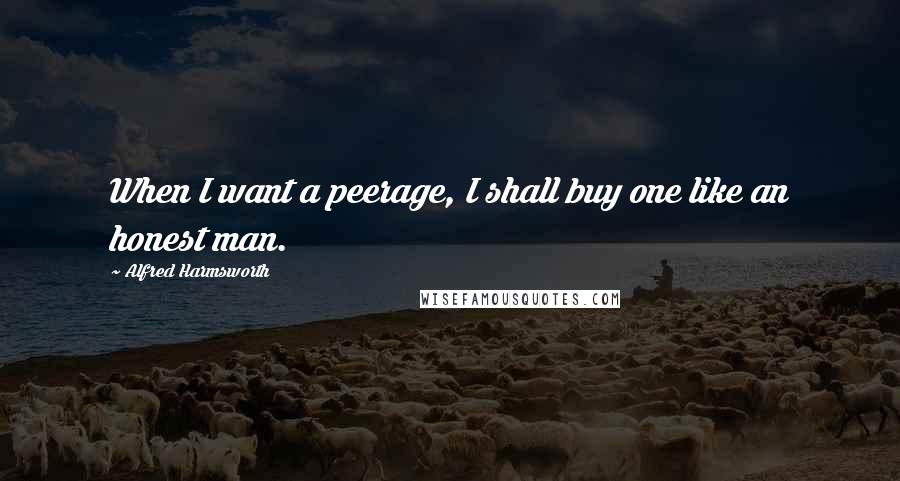 Alfred Harmsworth Quotes: When I want a peerage, I shall buy one like an honest man.