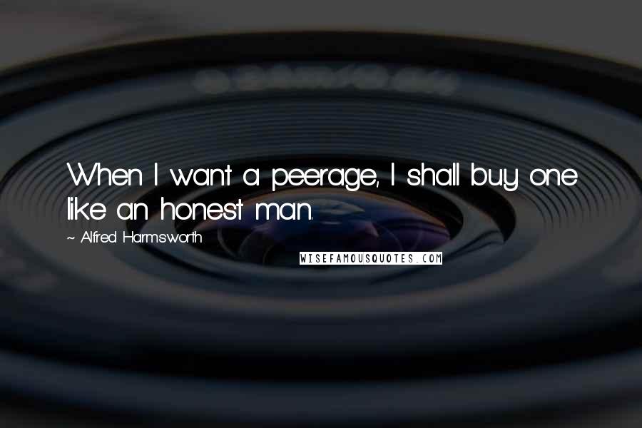 Alfred Harmsworth Quotes: When I want a peerage, I shall buy one like an honest man.