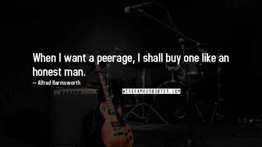 Alfred Harmsworth Quotes: When I want a peerage, I shall buy one like an honest man.