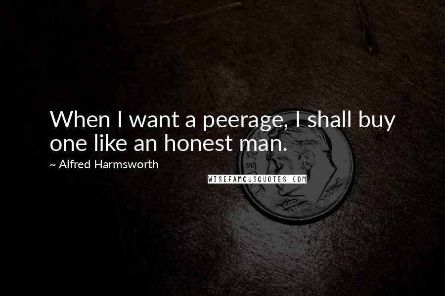 Alfred Harmsworth Quotes: When I want a peerage, I shall buy one like an honest man.