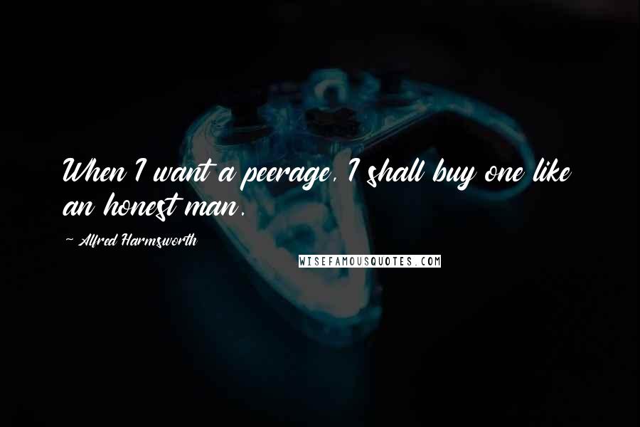 Alfred Harmsworth Quotes: When I want a peerage, I shall buy one like an honest man.