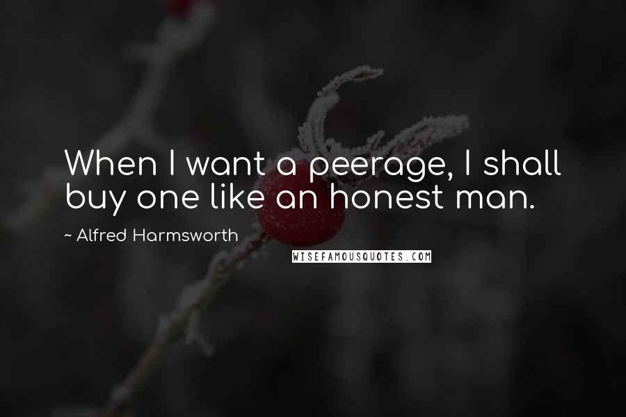 Alfred Harmsworth Quotes: When I want a peerage, I shall buy one like an honest man.