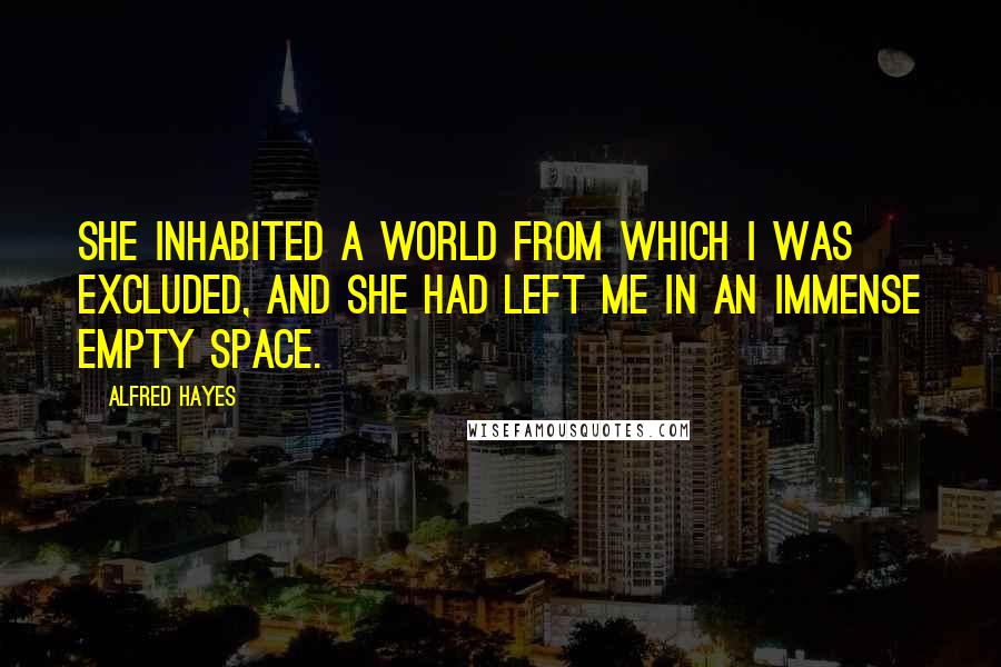 Alfred Hayes Quotes: She inhabited a world from which I was excluded, and she had left me in an immense empty space.