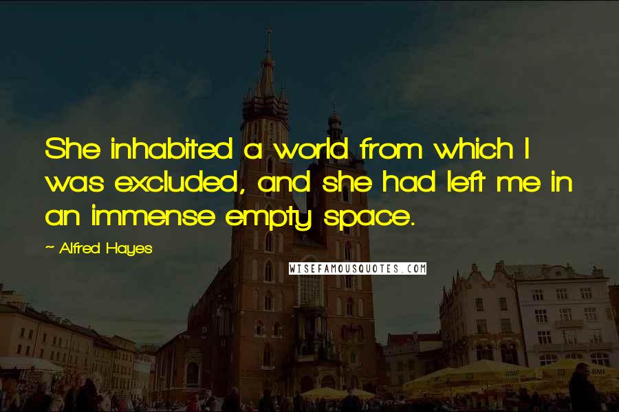 Alfred Hayes Quotes: She inhabited a world from which I was excluded, and she had left me in an immense empty space.