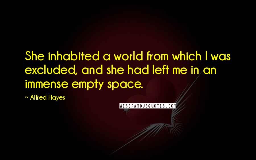 Alfred Hayes Quotes: She inhabited a world from which I was excluded, and she had left me in an immense empty space.