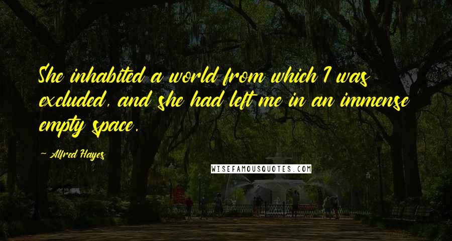 Alfred Hayes Quotes: She inhabited a world from which I was excluded, and she had left me in an immense empty space.