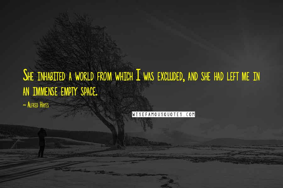 Alfred Hayes Quotes: She inhabited a world from which I was excluded, and she had left me in an immense empty space.