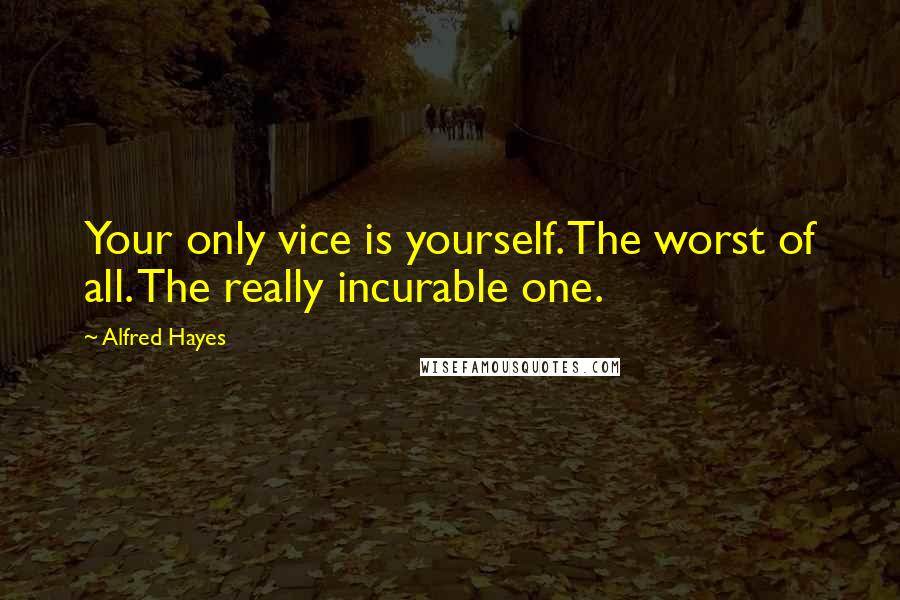 Alfred Hayes Quotes: Your only vice is yourself. The worst of all. The really incurable one.