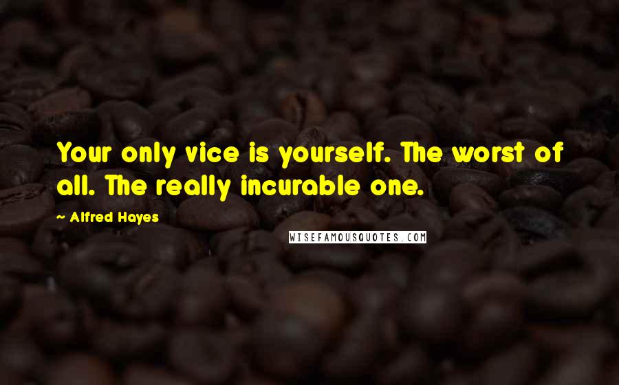 Alfred Hayes Quotes: Your only vice is yourself. The worst of all. The really incurable one.