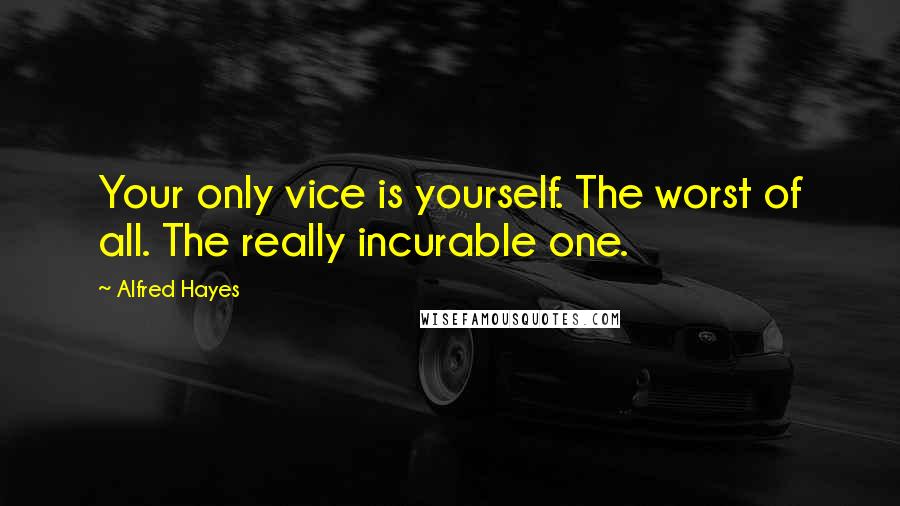 Alfred Hayes Quotes: Your only vice is yourself. The worst of all. The really incurable one.