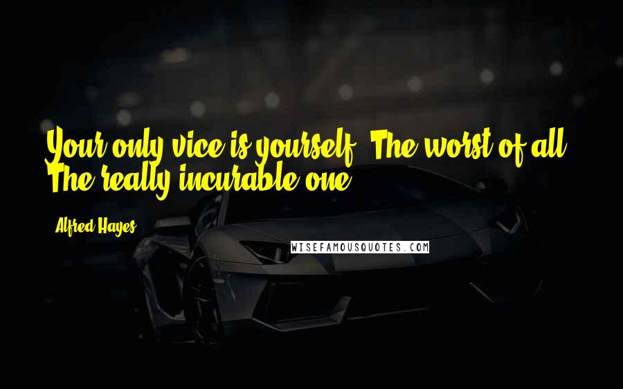 Alfred Hayes Quotes: Your only vice is yourself. The worst of all. The really incurable one.