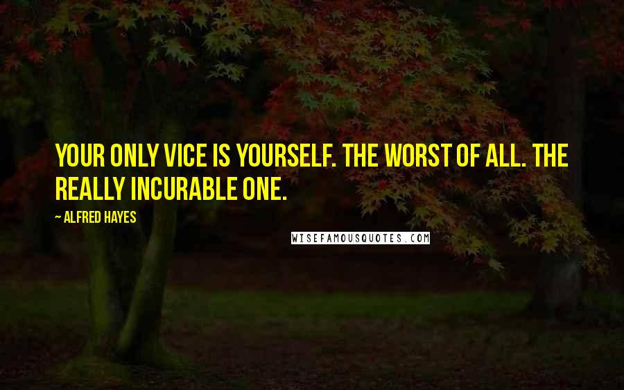 Alfred Hayes Quotes: Your only vice is yourself. The worst of all. The really incurable one.