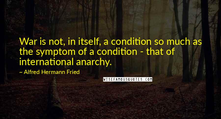 Alfred Hermann Fried Quotes: War is not, in itself, a condition so much as the symptom of a condition - that of international anarchy.
