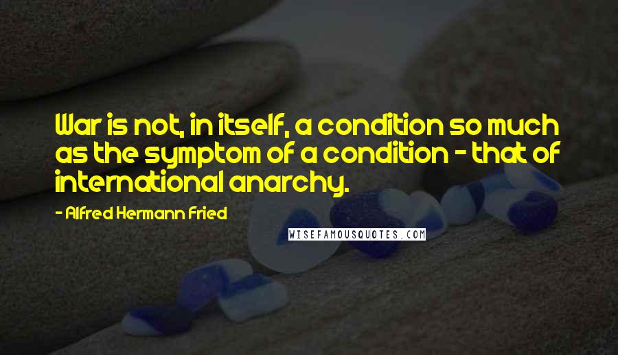 Alfred Hermann Fried Quotes: War is not, in itself, a condition so much as the symptom of a condition - that of international anarchy.