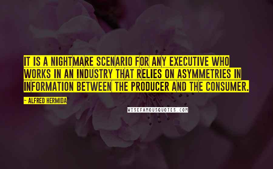 Alfred Hermida Quotes: It is a nightmare scenario for any executive who works in an industry that relies on asymmetries in information between the producer and the consumer.