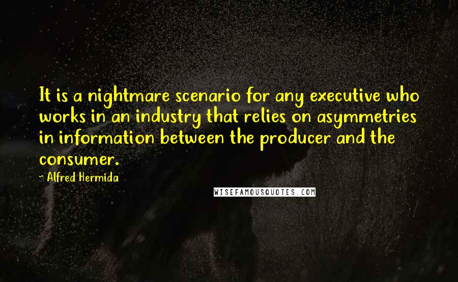 Alfred Hermida Quotes: It is a nightmare scenario for any executive who works in an industry that relies on asymmetries in information between the producer and the consumer.