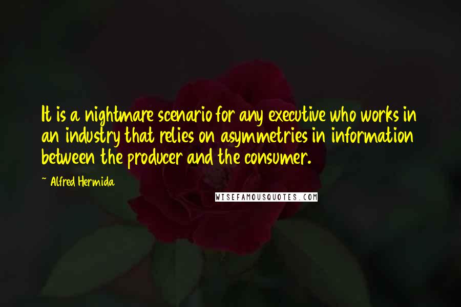 Alfred Hermida Quotes: It is a nightmare scenario for any executive who works in an industry that relies on asymmetries in information between the producer and the consumer.