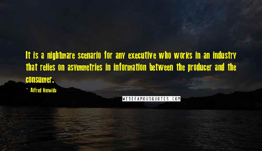 Alfred Hermida Quotes: It is a nightmare scenario for any executive who works in an industry that relies on asymmetries in information between the producer and the consumer.