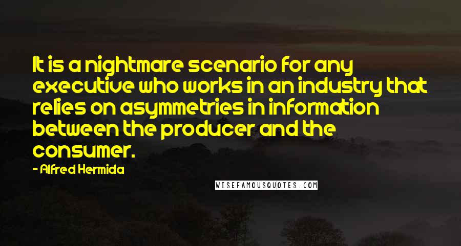 Alfred Hermida Quotes: It is a nightmare scenario for any executive who works in an industry that relies on asymmetries in information between the producer and the consumer.