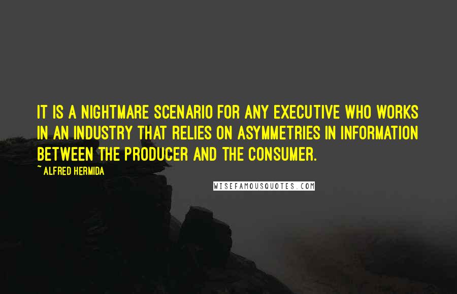 Alfred Hermida Quotes: It is a nightmare scenario for any executive who works in an industry that relies on asymmetries in information between the producer and the consumer.