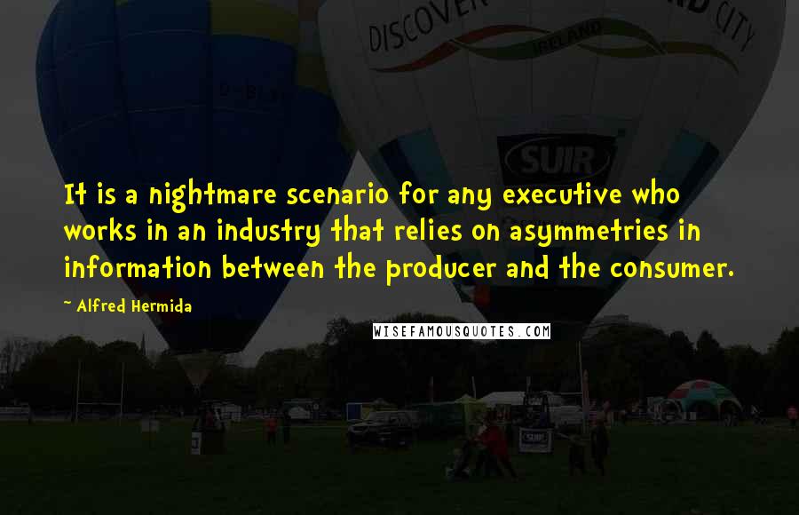 Alfred Hermida Quotes: It is a nightmare scenario for any executive who works in an industry that relies on asymmetries in information between the producer and the consumer.