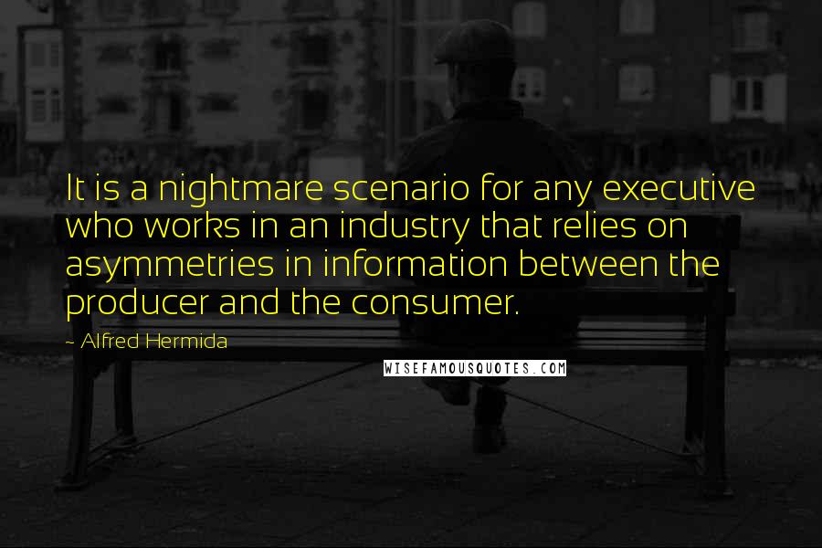 Alfred Hermida Quotes: It is a nightmare scenario for any executive who works in an industry that relies on asymmetries in information between the producer and the consumer.