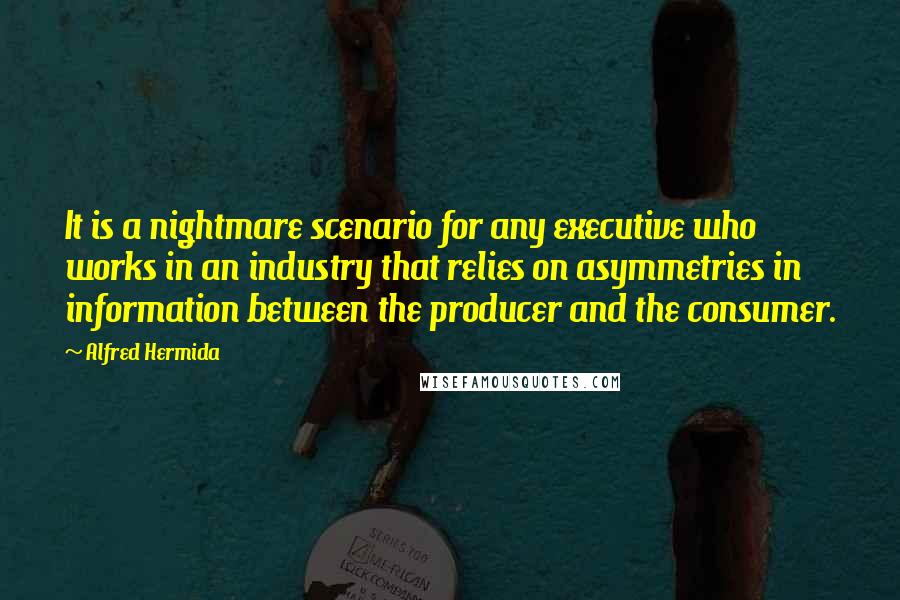 Alfred Hermida Quotes: It is a nightmare scenario for any executive who works in an industry that relies on asymmetries in information between the producer and the consumer.