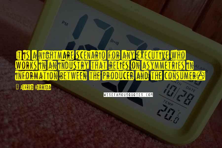 Alfred Hermida Quotes: It is a nightmare scenario for any executive who works in an industry that relies on asymmetries in information between the producer and the consumer.